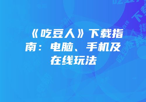 《吃豆人》下载指南：电脑、手机及在线玩法