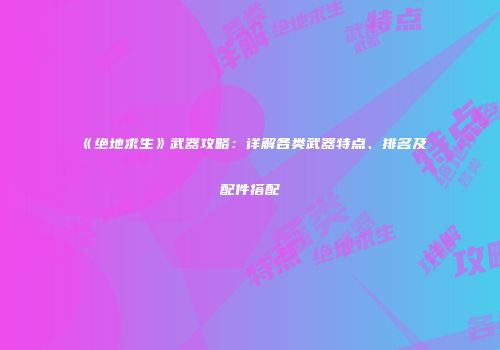 《绝地求生》武器攻略：详解各类武器特点、排名及配件搭配