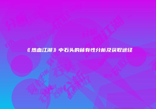 《热血江湖》中石头的稀有性分析及获取途径