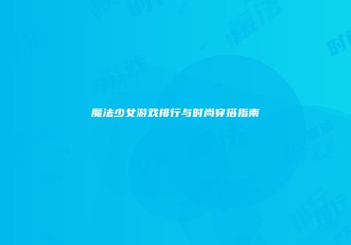 魔法少女游戏排行与时尚穿搭指南
