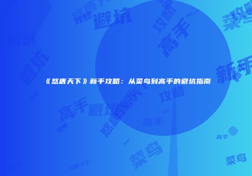 《悠唐天下》新手攻略：从菜鸟到高手的避坑指南