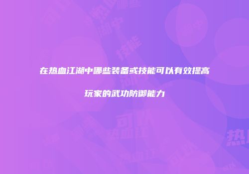 在热血江湖中哪些装备或技能可以有效提高玩家的武功防御能力