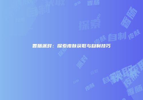 香肠派对：探索皮肤获取与自制技巧