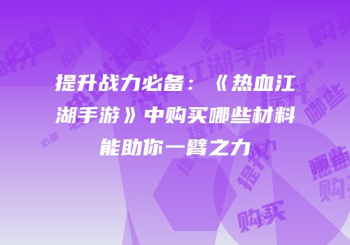 提升战力必备：《热血江湖手游》中购买哪些材料能助你一臂之力