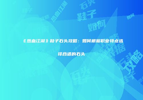 《热血江湖》鞋子石头攻略：如何根据职业特点选择合适的石头