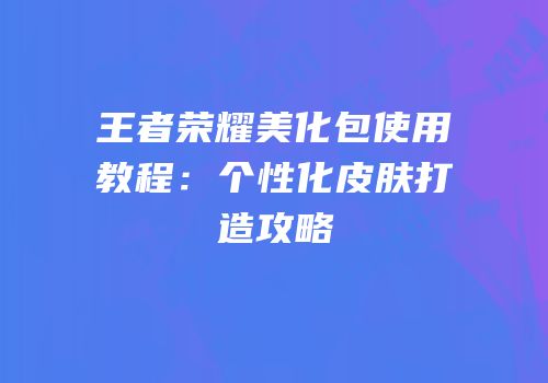 王者荣耀美化包使用教程：个性化皮肤打造攻略
