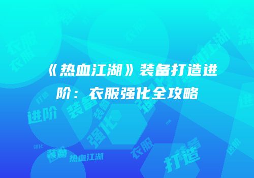 《热血江湖》装备打造进阶：衣服强化全攻略