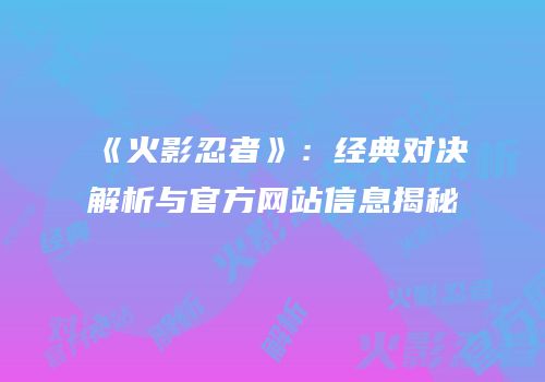 《火影忍者》：经典对决解析与官方网站信息揭秘