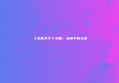 《攻城天下》攻略：从新手到大佬