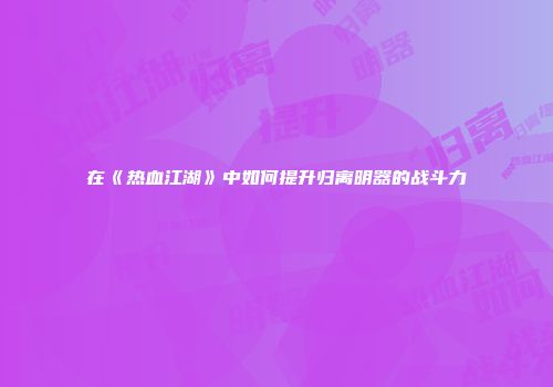 在《热血江湖》中如何提升归离明器的战斗力