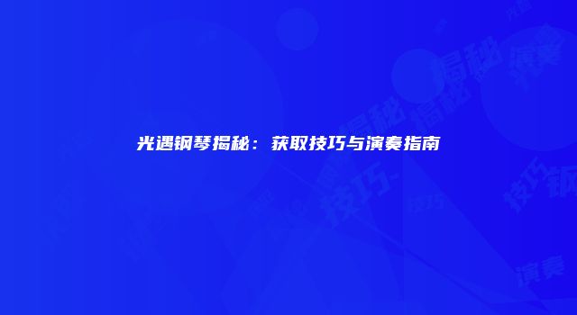 光遇钢琴揭秘：获取技巧与演奏指南