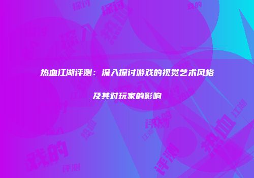 热血江湖评测：深入探讨游戏的视觉艺术风格及其对玩家的影响