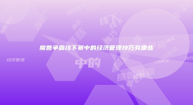 魔兽争霸线下赛中的经济管理技巧有哪些