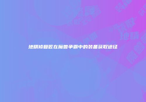地精修复匠在魔兽争霸中的装备获取途径