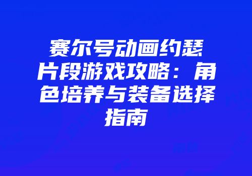 赛尔号动画约瑟片段游戏攻略:角色培养与装备选择指南