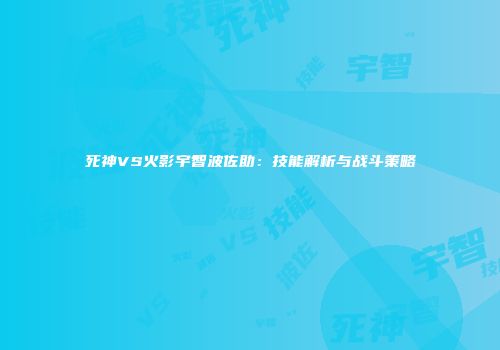 死神VS火影宇智波佐助：技能解析与战斗策略