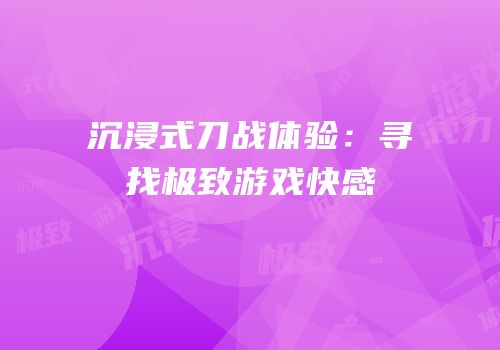 沉浸式刀战体验：寻找极致游戏快感