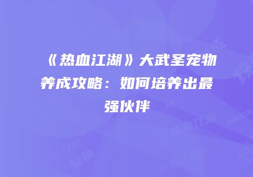 《热血江湖》大武圣宠物养成攻略：如何培养出最强伙伴