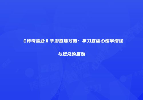 《传奇霸业》手游直播攻略：学习直播心理学增强与观众的互动