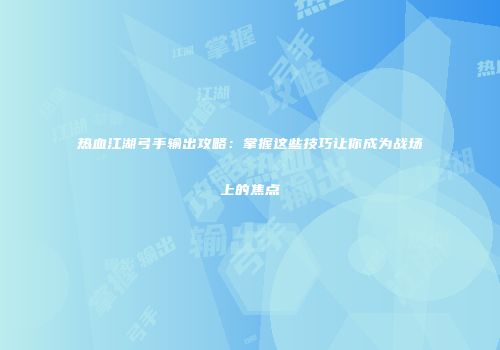 热血江湖弓手输出攻略：掌握这些技巧让你成为战场上的焦点