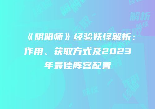 《阴阳师》经验妖怪解析：作用、获取方式及2023年最佳阵容配置