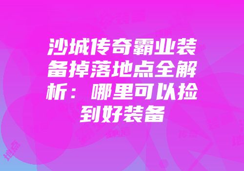 沙城传奇霸业装备掉落地点全解析：哪里可以捡到好装备