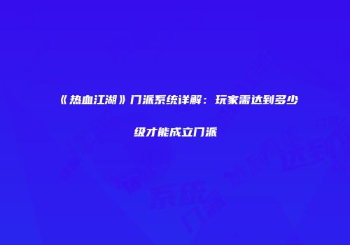 《热血江湖》门派系统详解：玩家需达到多少级才能成立门派