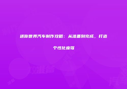迷你世界汽车制作攻略：从准备到完成，打造个性化座驾