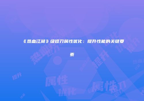 《热血江湖》级短刀属性优化：提升性能的关键要素
