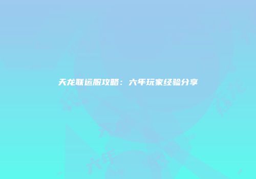 天龙联运服攻略：六年玩家经验分享