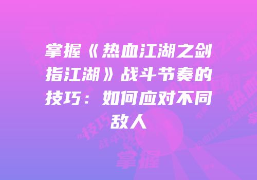 掌握《热血江湖之剑指江湖》战斗节奏的技巧：如何应对不同敌人