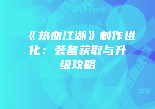 《热血江湖》制作进化：装备获取与升级攻略