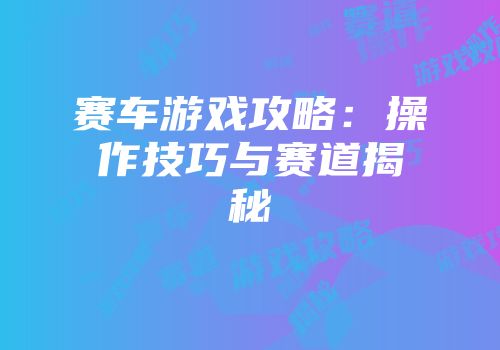 赛车游戏攻略：操作技巧与赛道揭秘