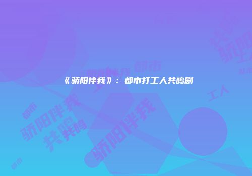 《骄阳伴我》：都市打工人共鸣剧