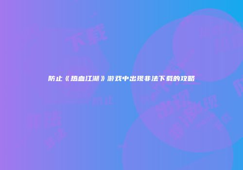 防止《热血江湖》游戏中出现非法下载的攻略