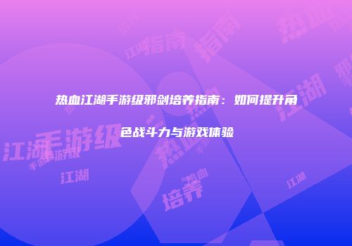 热血江湖手游级邪剑培养指南：如何提升角色战斗力与游戏体验