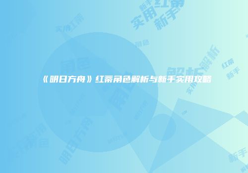 《明日方舟》红蒂角色解析与新手实用攻略