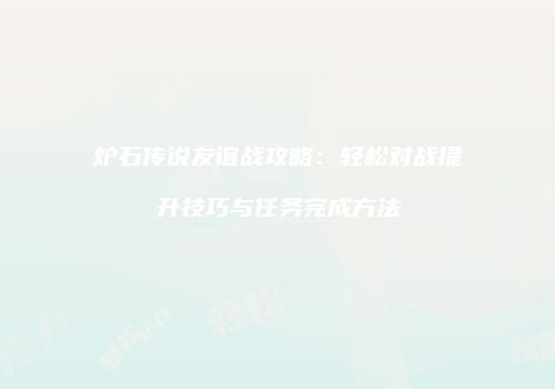 炉石传说友谊战攻略：轻松对战提升技巧与任务完成方法