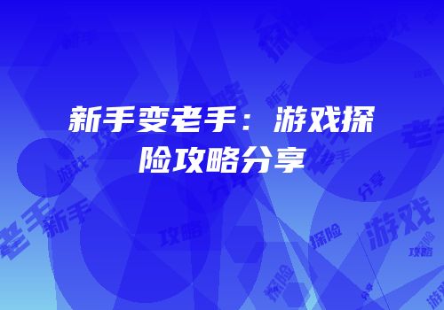 新手变老手：游戏探险攻略分享