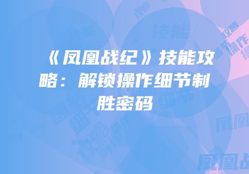 《凤凰战纪》技能攻略：解锁操作细节制胜密码
