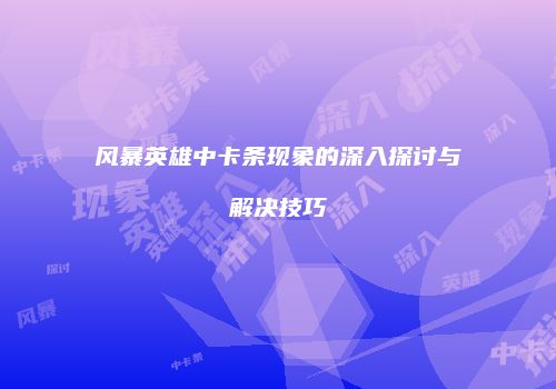 风暴英雄中卡条现象的深入探讨与解决技巧