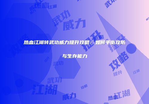 热血江湖转武功威力提升攻略：如何平衡攻防与生存能力