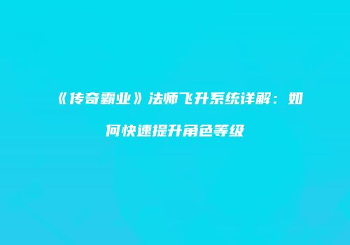 《传奇霸业》法师飞升系统详解：如何快速提升角色等级