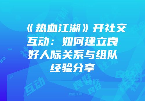 《热血江湖》开社交互动：如何建立良好人际关系与组队经验分享