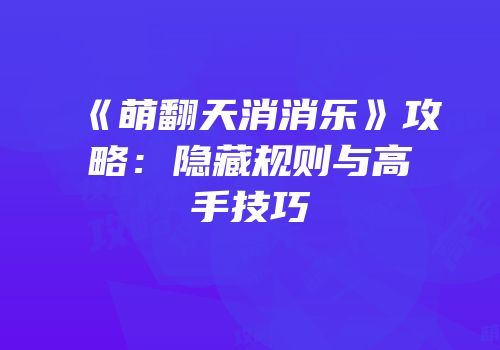 《萌翻天消消乐》攻略：隐藏规则与高手技巧