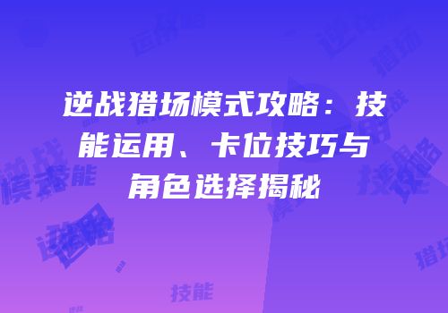 逆战猎场模式攻略：技能运用、卡位技巧与角色选择揭秘