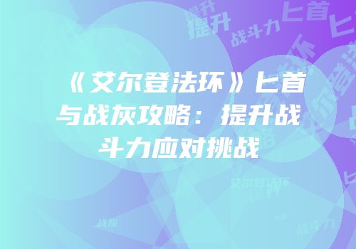 《艾尔登法环》匕首与战灰攻略：提升战斗力应对挑战