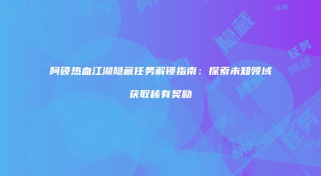 阿硕热血江湖隐藏任务解锁指南：探索未知领域获取稀有奖励