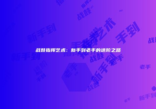 战鼓指挥艺术：新手到老手的进阶之路