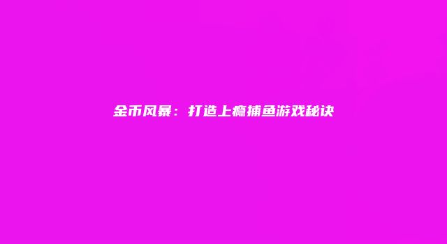金币风暴：打造上瘾捕鱼游戏秘诀